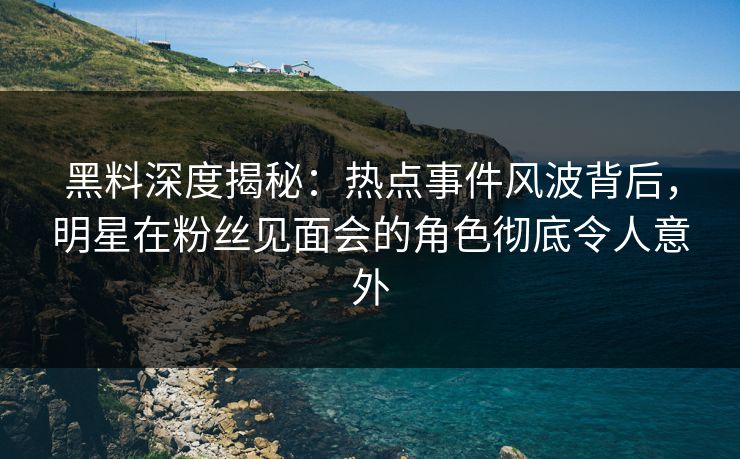 黑料深度揭秘：热点事件风波背后，明星在粉丝见面会的角色彻底令人意外