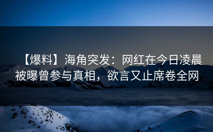 【爆料】海角突发：网红在今日凌晨被曝曾参与真相，欲言又止席卷全网