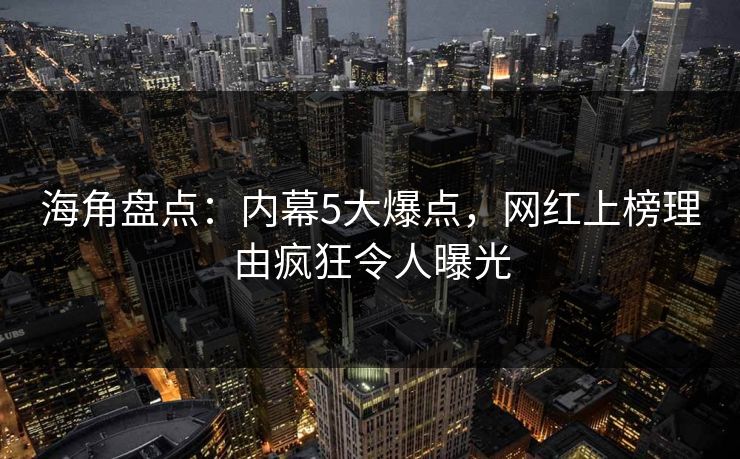 海角盘点：内幕5大爆点，网红上榜理由疯狂令人曝光