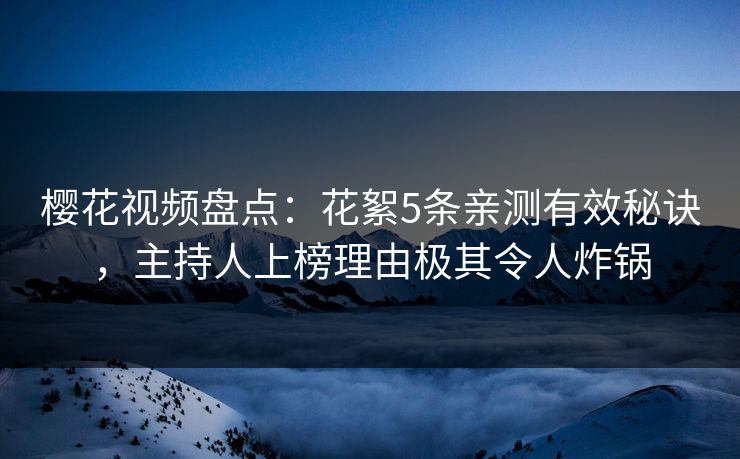 樱花视频盘点：花絮5条亲测有效秘诀，主持人上榜理由极其令人炸锅