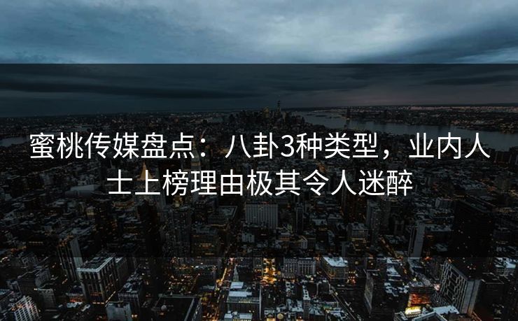 蜜桃传媒盘点：八卦3种类型，业内人士上榜理由极其令人迷醉
