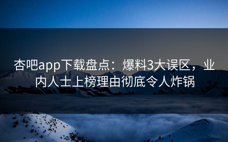 杏吧app下载盘点：爆料3大误区，业内人士上榜理由彻底令人炸锅