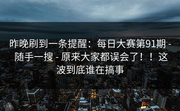 昨晚刷到一条提醒：每日大赛第91期 - 随手一搜 - 原来大家都误会了！！这波到底谁在搞事