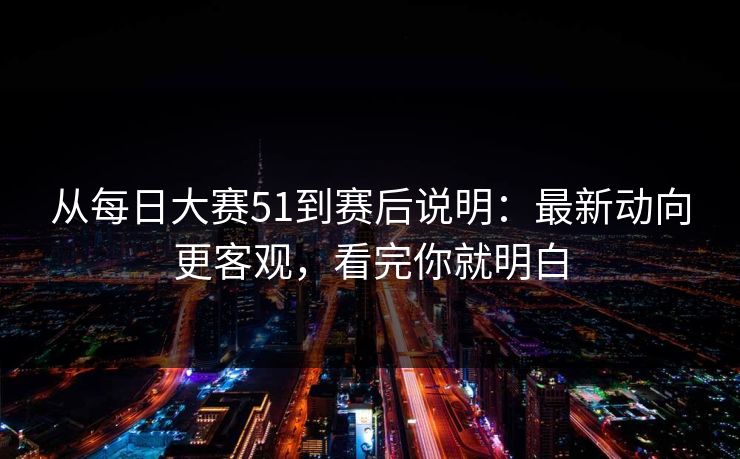 从每日大赛51到赛后说明：最新动向更客观，看完你就明白